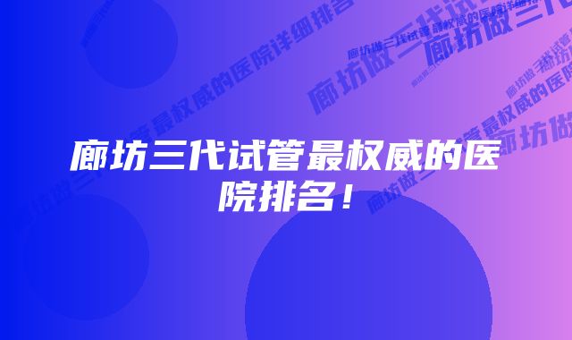 廊坊三代试管最权威的医院排名!