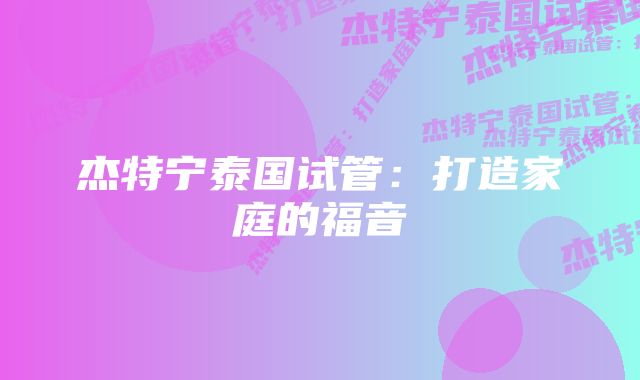 杰特宁泰国试管:打造家庭的福音