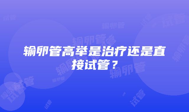 输卵管高举是治疗还是直接试管?