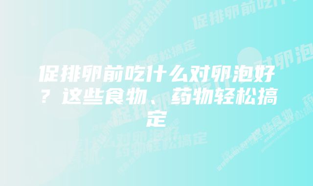 促排卵前吃什么对卵泡好?这些食物、药物轻松搞定