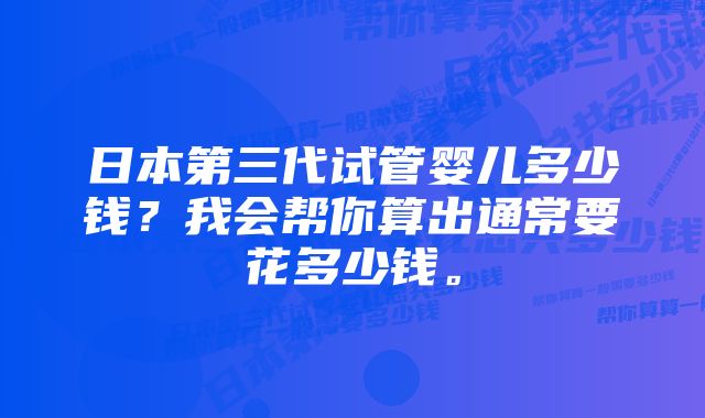 日本第三代试管婴儿多少钱?我会帮你算出通常要花多少钱。
