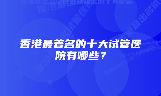 香港最著名的十大试管医院有哪些?