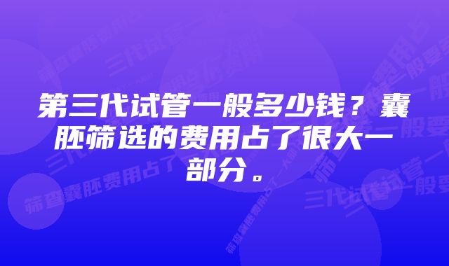 第三代试管一般多少钱?囊胚筛选的费用占了很大一部分。