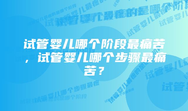 试管婴儿哪个阶段最痛苦,试管婴儿哪个步骤最痛苦?
