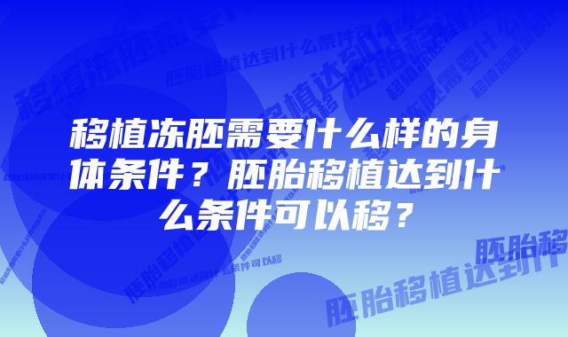 移植冻胚需要什么样的身体条件?胚胎移植达到什么条件可以移?