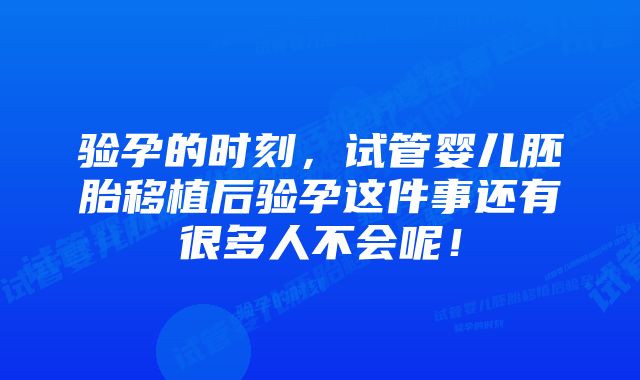 验孕的时刻,试管婴儿胚胎移植后验孕这件事还有很多人不会呢!