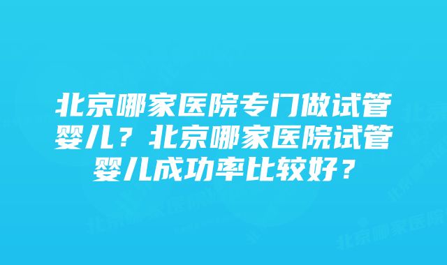 北京哪家医院专门做试管婴儿?北京哪家医院试管婴儿成功率比较好?