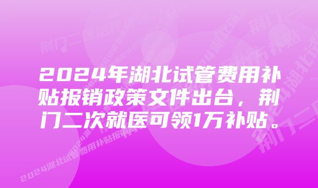 2024年湖北试管费用补贴报销政策文件出台,荆门二次就医可领1万补贴。