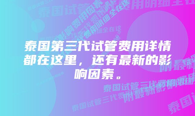 泰国第三代试管费用详情都在这里,还有最新的影响因素。