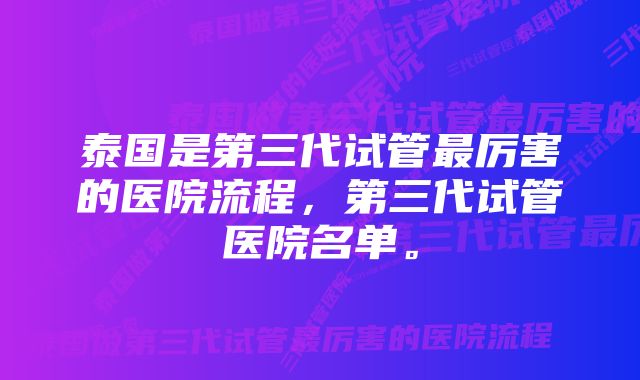 泰国是第三代试管最厉害的医院流程,第三代试管医院名单。