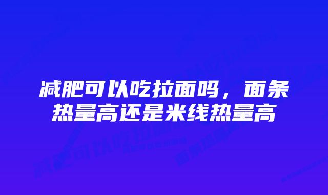 减肥可以吃拉面吗,面条热量高还是米线热量高