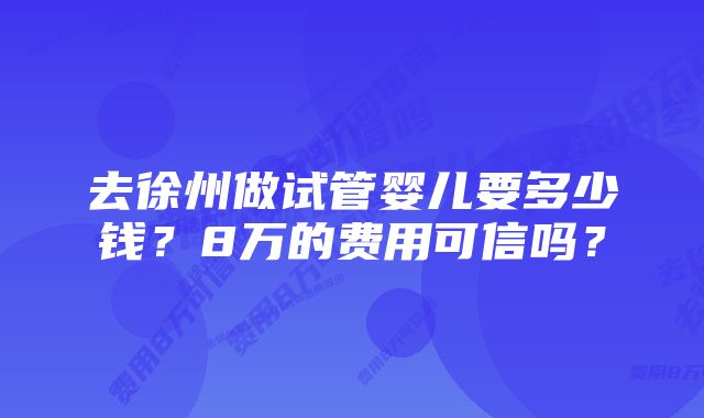 去徐州做试管婴儿要多少钱?8万的费用可信吗?