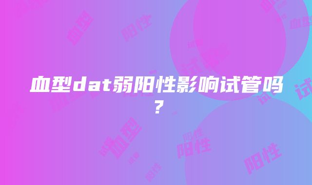 血型dat弱阳性影响试管吗?