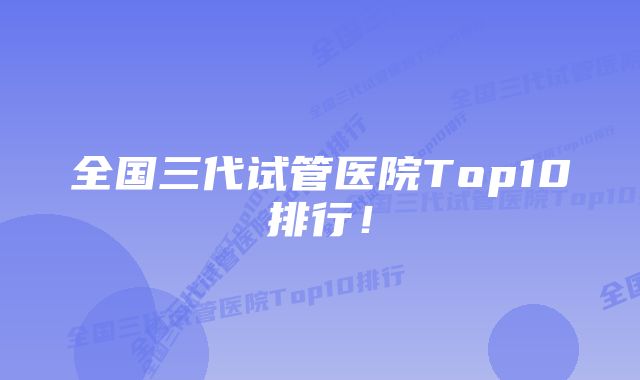 全国三代试管医院Top10排行!
