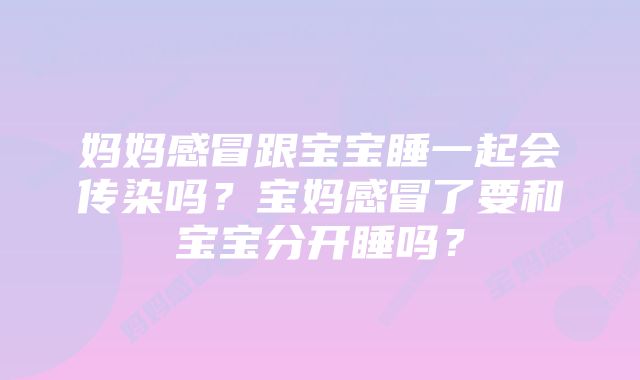 妈妈感冒跟宝宝睡一起会传染吗?宝妈感冒了要和宝宝分开睡吗?
