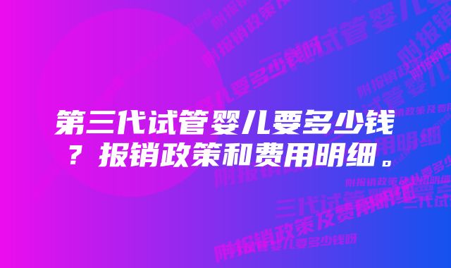第三代试管婴儿要多少钱?报销政策和费用明细。