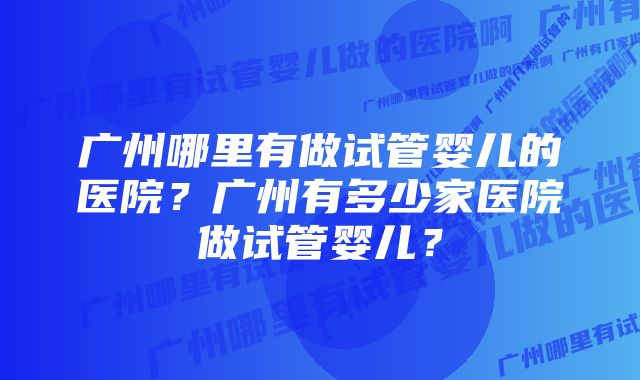 广州哪里有做试管婴儿的医院?广州有多少家医院做试管婴儿?