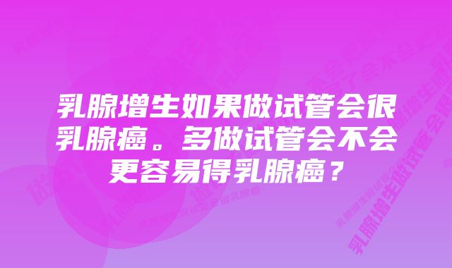 乳腺增生如果做试管会很乳腺癌。多做试管会不会更容易得乳腺癌?