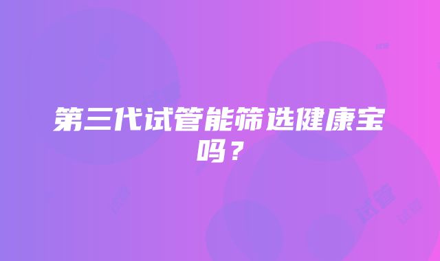 第三代试管能筛选健康宝吗?