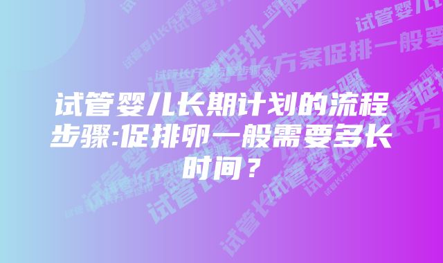 试管婴儿长期计划的流程步骤:促排卵一般需要多长时间?