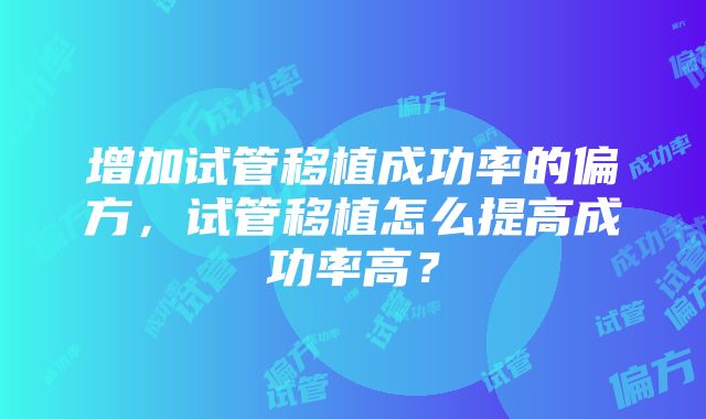 增加试管移植成功率的偏方,试管移植怎么提高成功率高?