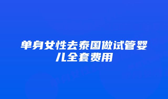 单身女性去泰国做试管婴儿全套费用