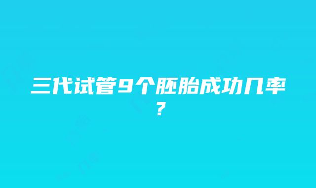 三代试管9个胚胎成功几率?