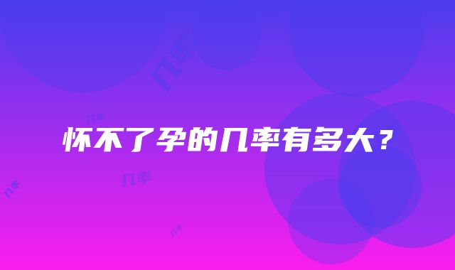 怀不了孕的几率有多大?