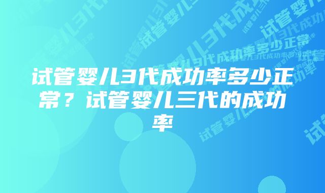 试管婴儿3代成功率多少正常?试管婴儿三代的成功率