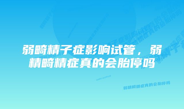 弱畸精子症影响试管,弱精畸精症真的会胎停吗
