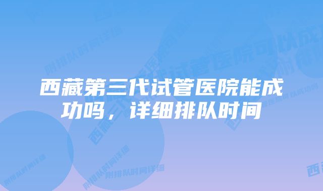西藏第三代试管医院能成功吗,详细排队时间