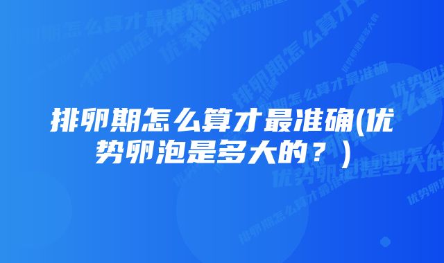 排卵期怎么算才最准确(优势卵泡是多大的?)