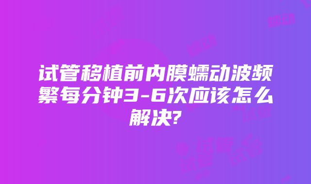 试管移植前内膜蠕动波频繁每分钟3-6次应该怎么解决?