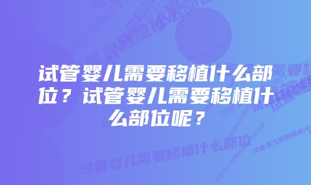 试管婴儿需要移植什么部位?试管婴儿需要移植什么部位呢?
