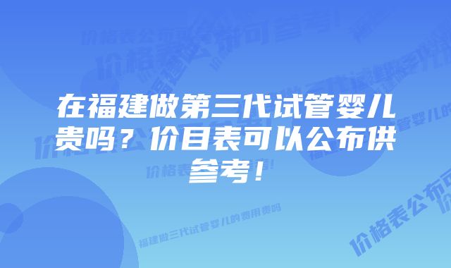 在福建做第三代试管婴儿贵吗?价目表可以公布供参考!