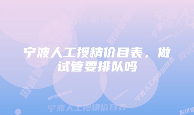 宁波人工授精价目表,做试管要排队吗