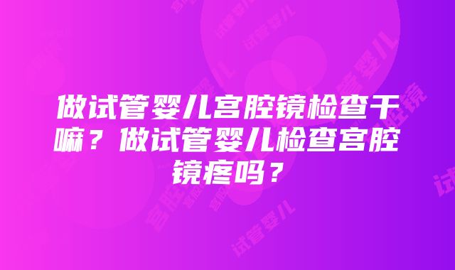 做试管婴儿宫腔镜检查干嘛?做试管婴儿检查宫腔镜疼吗?