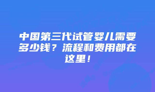 中国第三代试管婴儿需要多少钱?流程和费用都在这里!