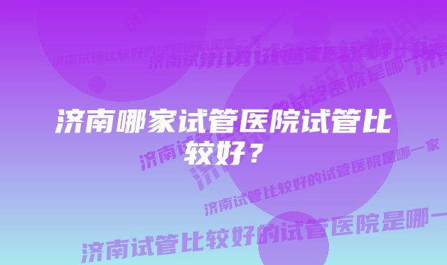 济南哪家试管医院试管比较好?