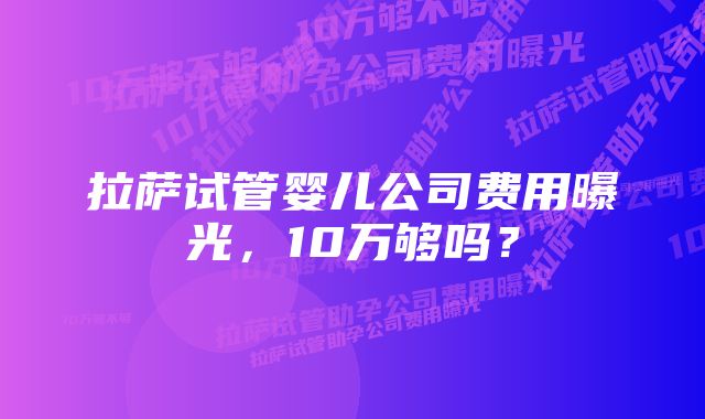拉萨试管婴儿公司费用曝光,10万够吗?