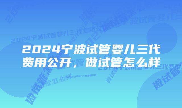 2024宁波试管婴儿三代费用公开,做试管怎么样