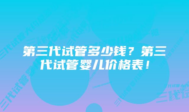 第三代试管多少钱?第三代试管婴儿价格表!