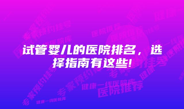 试管婴儿的医院排名,选择指南有这些!