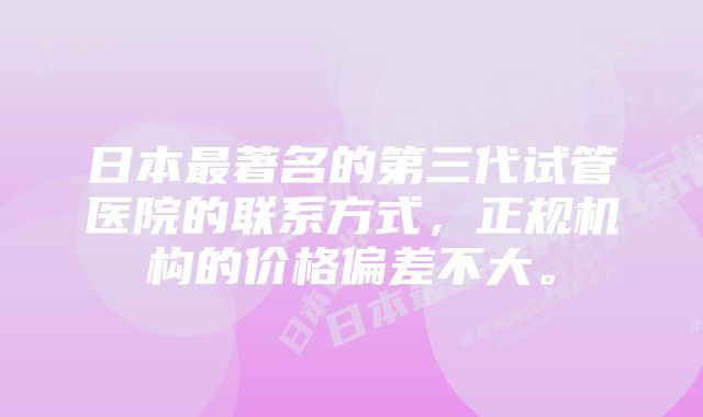 日本最著名的第三代试管医院的联系方式,正规机构的价格偏差不大。