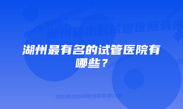 湖州最有名的试管医院有哪些？