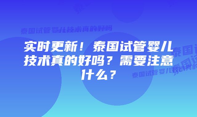 实时更新!泰国试管婴儿技术真的好吗?需要注意什么?