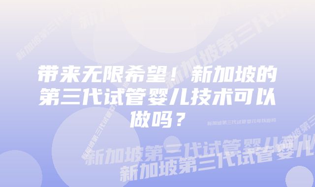 带来无限希望!新加坡的第三代试管婴儿技术可以做吗?