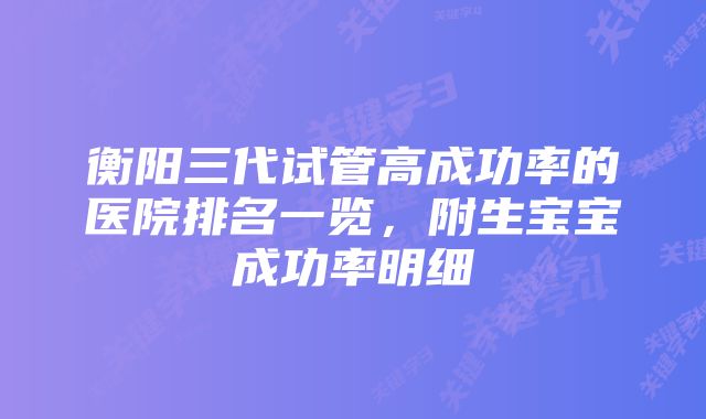 衡阳三代试管高成功率的医院排名一览,附生宝宝成功率明细