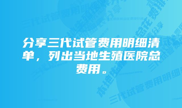 分享三代试管费用明细清单,列出当地生殖医院总费用。