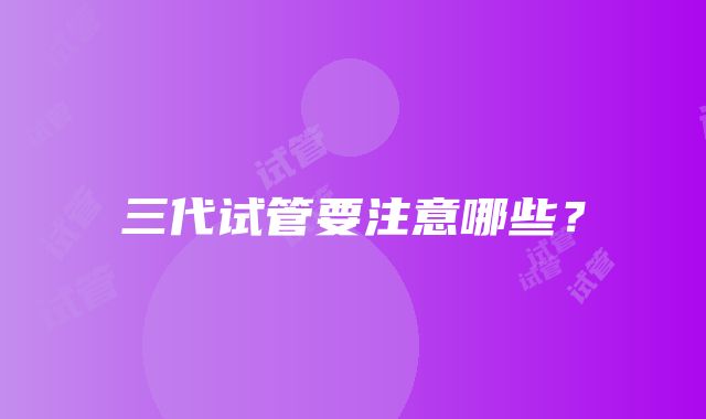 三代试管要注意哪些?